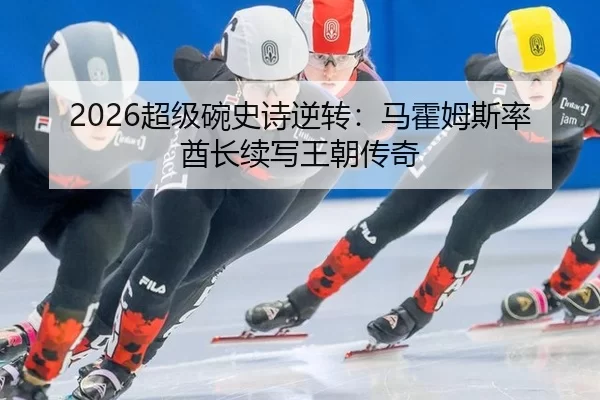 2026超级碗史诗逆转：马霍姆斯率酋长续写王朝传奇