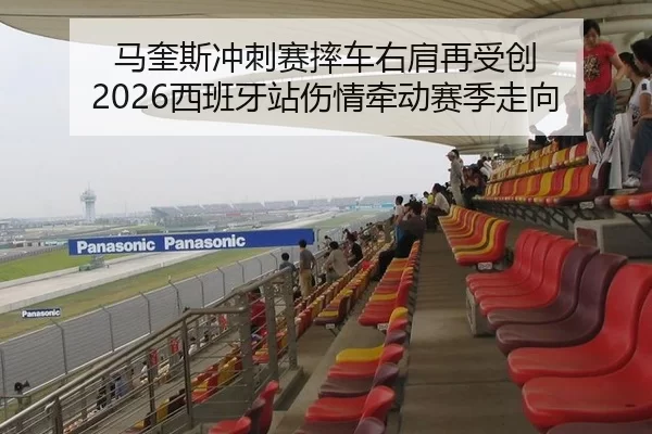 马奎斯冲刺赛摔车右肩再受创 2026西班牙站伤情牵动赛季走向