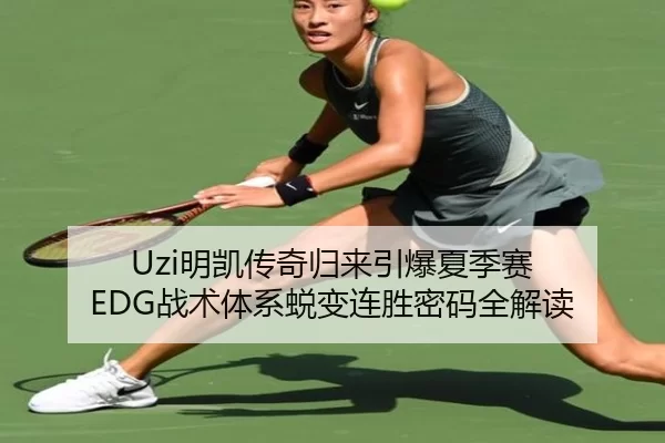 Uzi明凯传奇归来引爆夏季赛 EDG战术体系蜕变连胜密码全解读