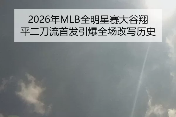 2026年MLB全明星赛大谷翔平二刀流首发引爆全场改写历史