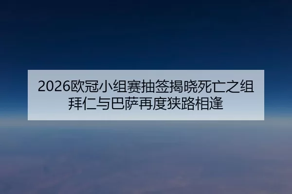 2026欧冠小组赛抽签揭晓死亡之组 拜仁与巴萨再度狭路相逢